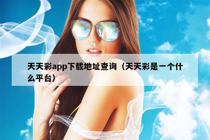 天天彩app下载地址查询（天天彩是一个什么平台）