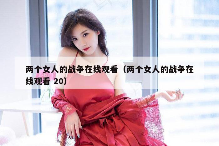 两个女人的战争在线观看（两个女人的战争在线观看 20）