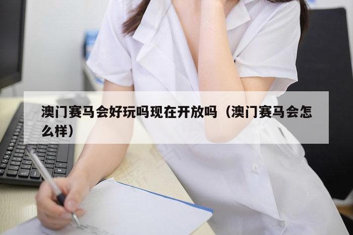 澳门赛马会好玩吗现在开放吗（澳门赛马会怎么样）